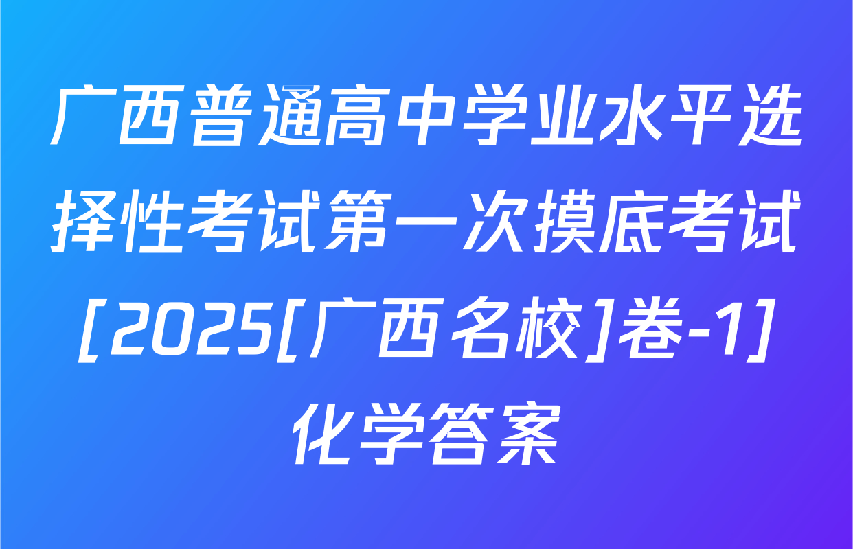 广西普通高中学业水平选择性考试第一次摸底考试[2025[广西名校]卷-1]化学答案
