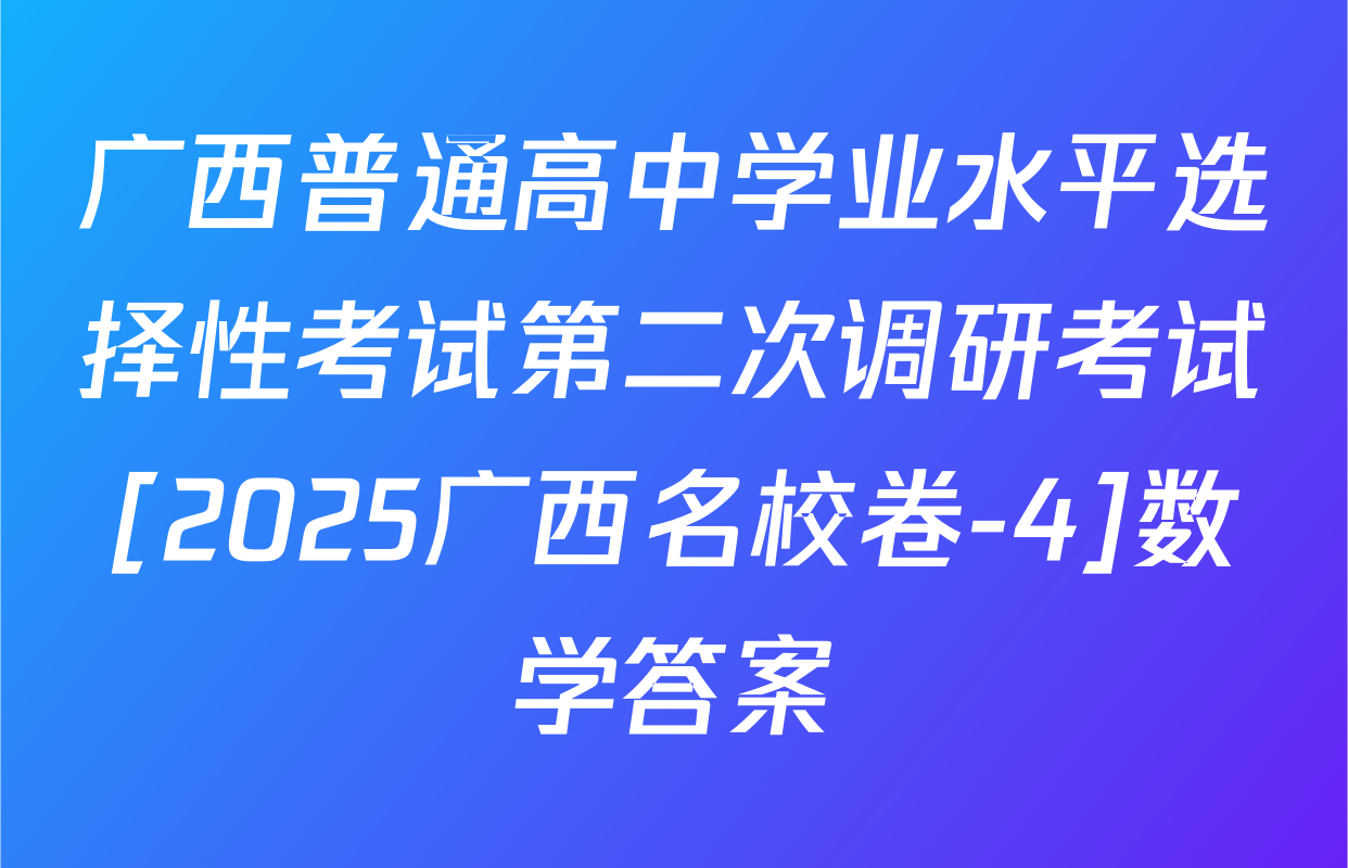 广西普通高中学业水平选择性考试第二次调研考试[2025广西名校卷-4]数学答案