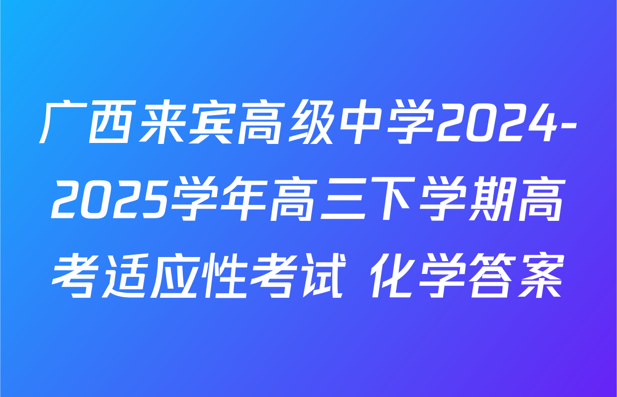 广西来宾高级中学2024-2025学年高三下学期高考适应性考试 化学答案