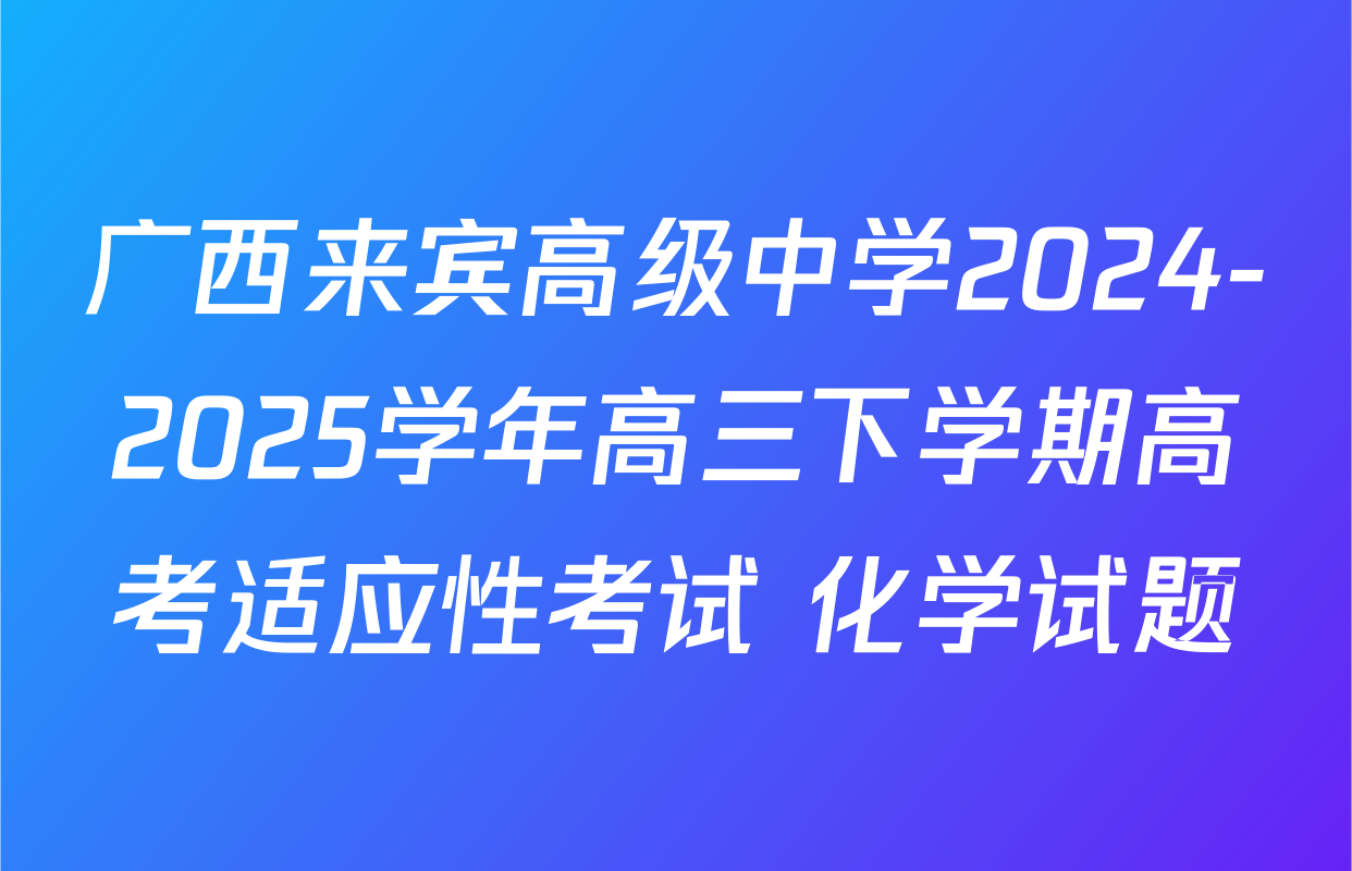 广西来宾高级中学2024-2025学年高三下学期高考适应性考试 化学试题