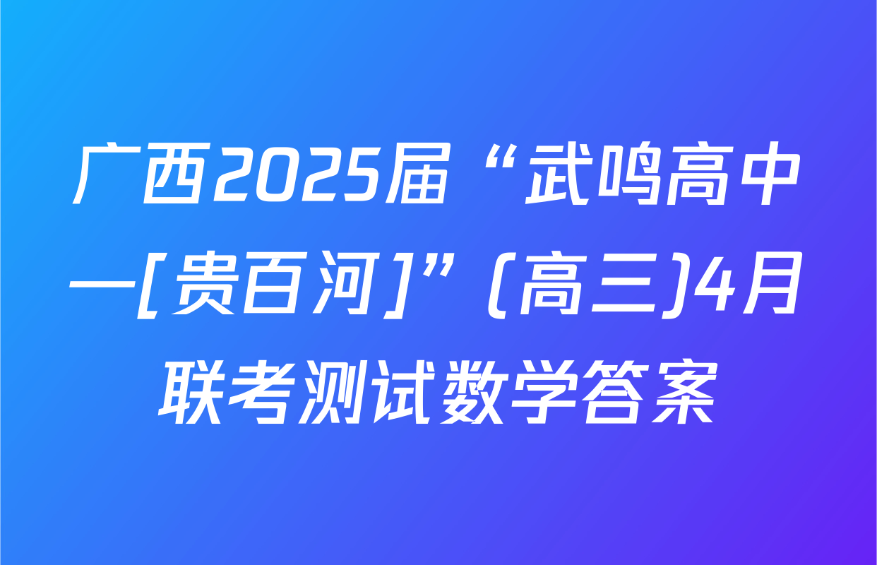 广西2025届“武鸣高中—[贵百河]”(高三)4月联考测试数学答案