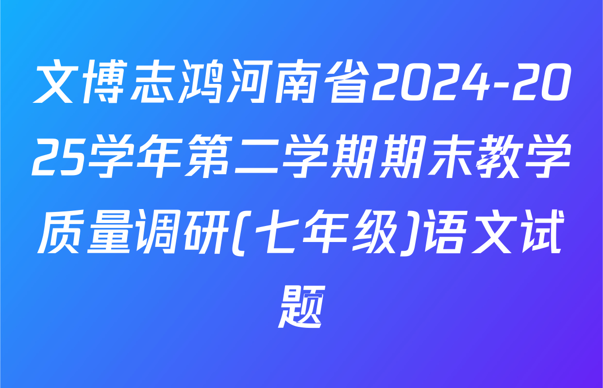 文博志鸿河南省2024-2025学年第二学期期末教学质量调研(七年级)语文试题
