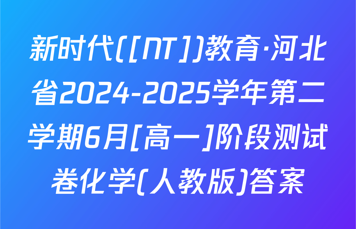 新时代([NT])教育·河北省2024-2025学年第二学期6月[高一]阶段测试卷化学(人教版)答案