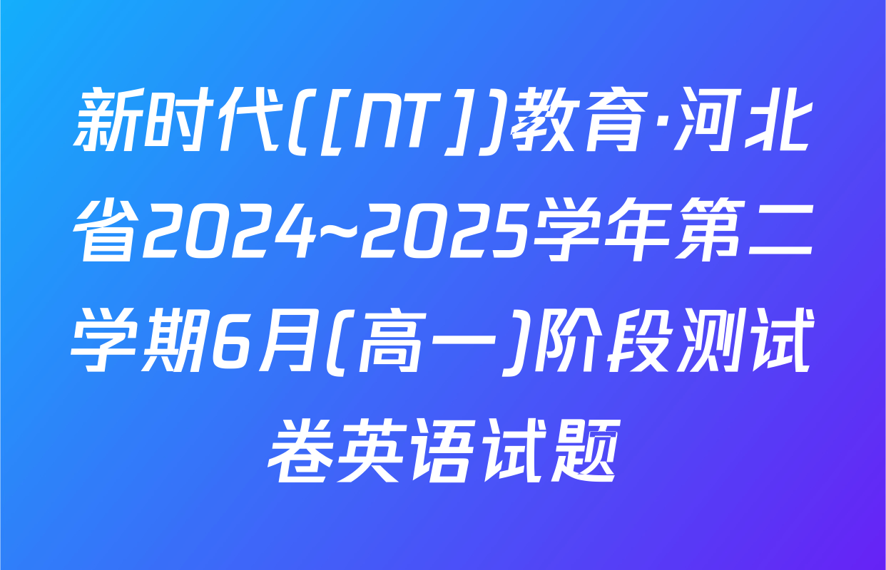 新时代([NT])教育·河北省2024~2025学年第二学期6月(高一)阶段测试卷英语试题