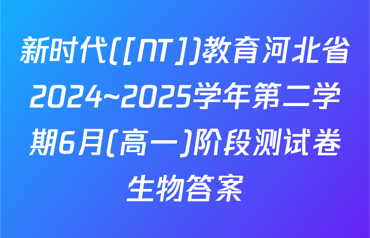 新时代([NT])教育河北省2024~2025学年第二学期6月(高一)阶段测试卷生物答案