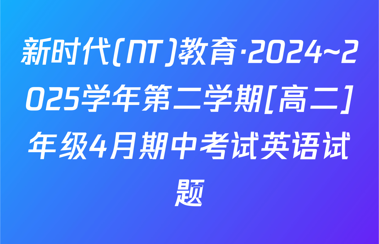 新时代(NT)教育·2024~2025学年第二学期[高二]年级4月期中考试英语试题