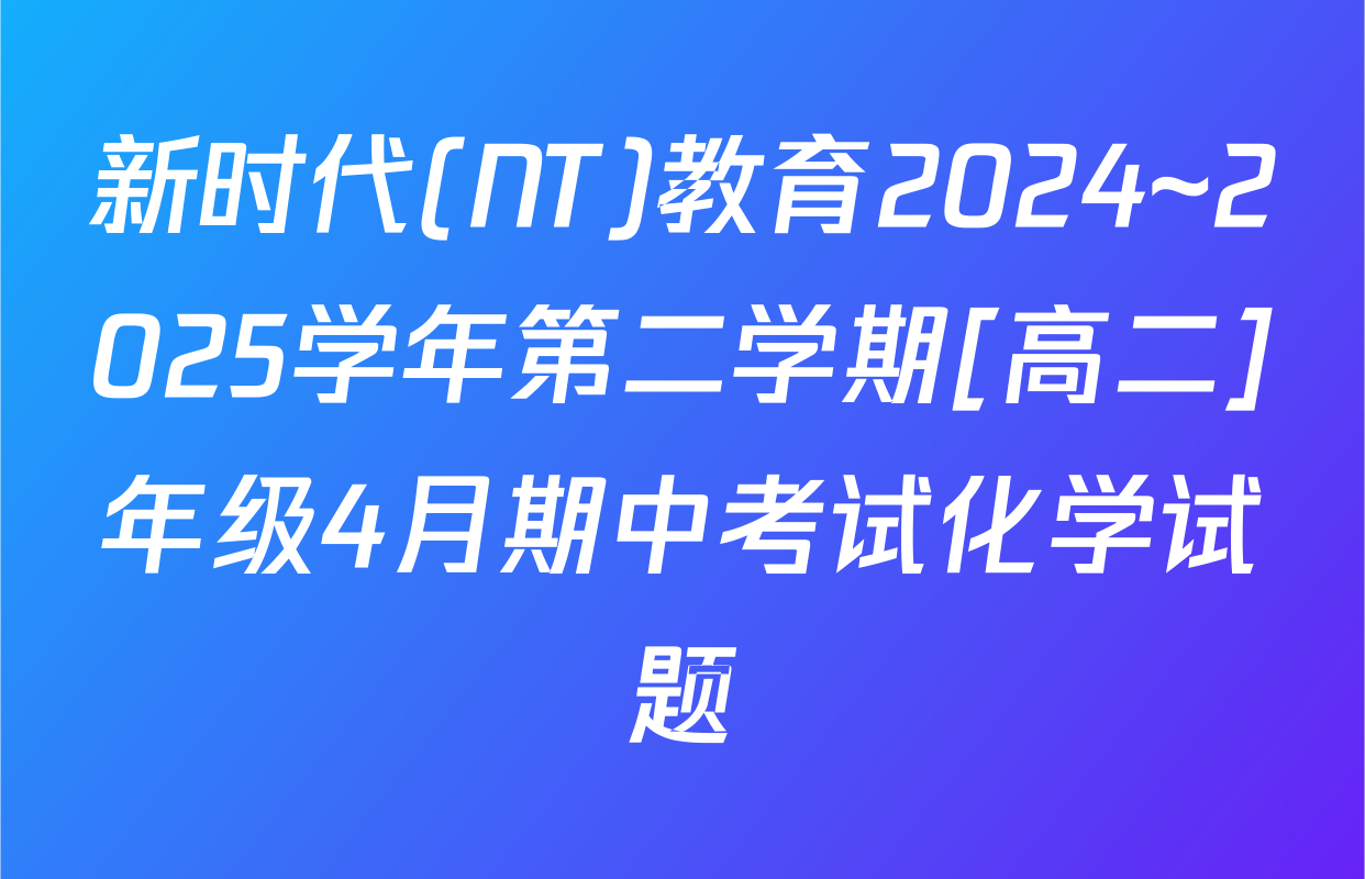 新时代(NT)教育2024~2025学年第二学期[高二]年级4月期中考试化学试题