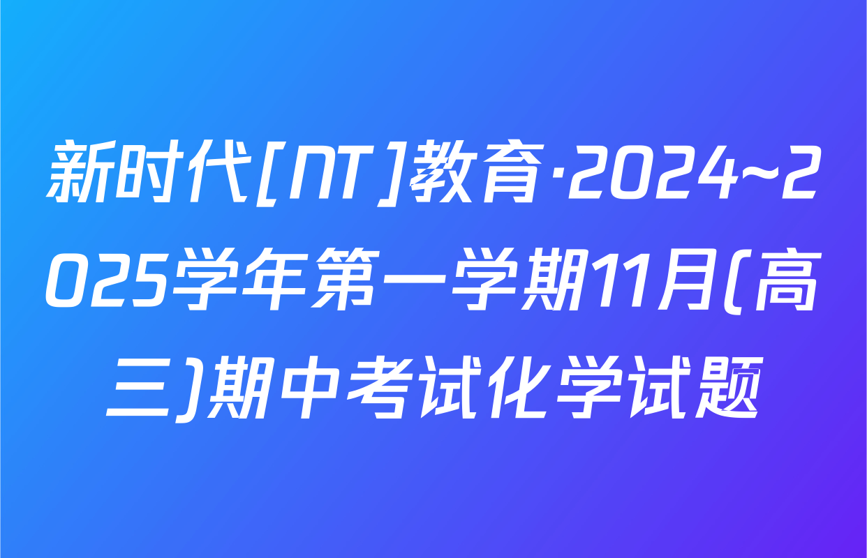 新时代[NT]教育·2024~2025学年第一学期11月(高三)期中考试化学试题