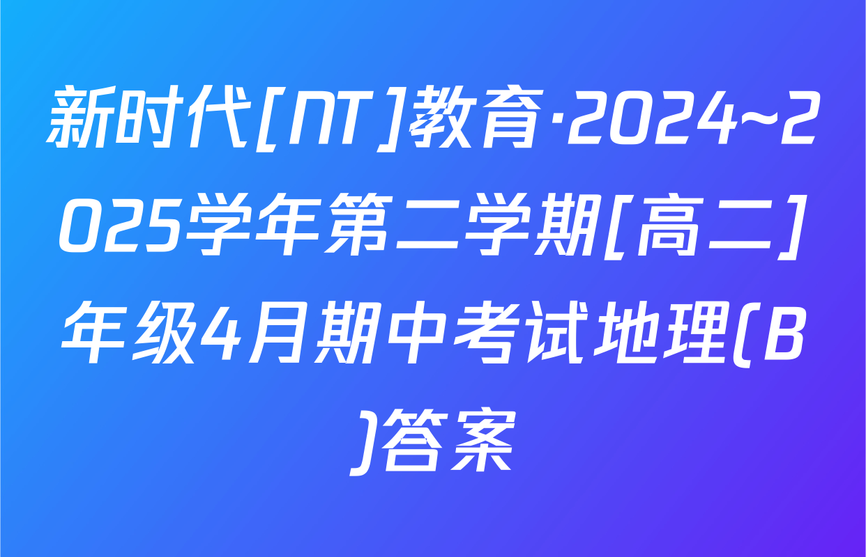 新时代[NT]教育·2024~2025学年第二学期[高二]年级4月期中考试地理(B)答案