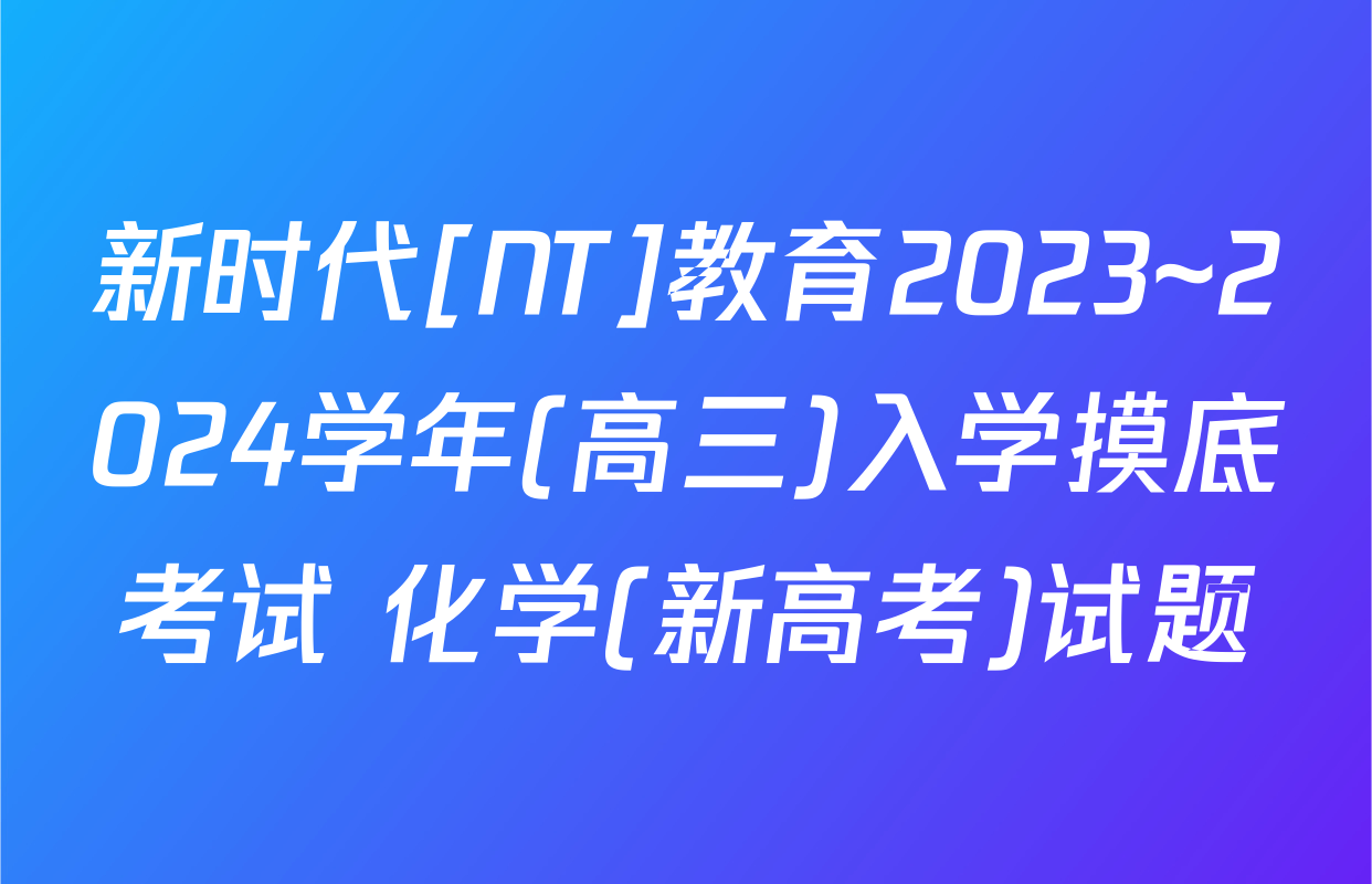 新时代[NT]教育2023~2024学年(高三)入学摸底考试 化学(新高考)试题