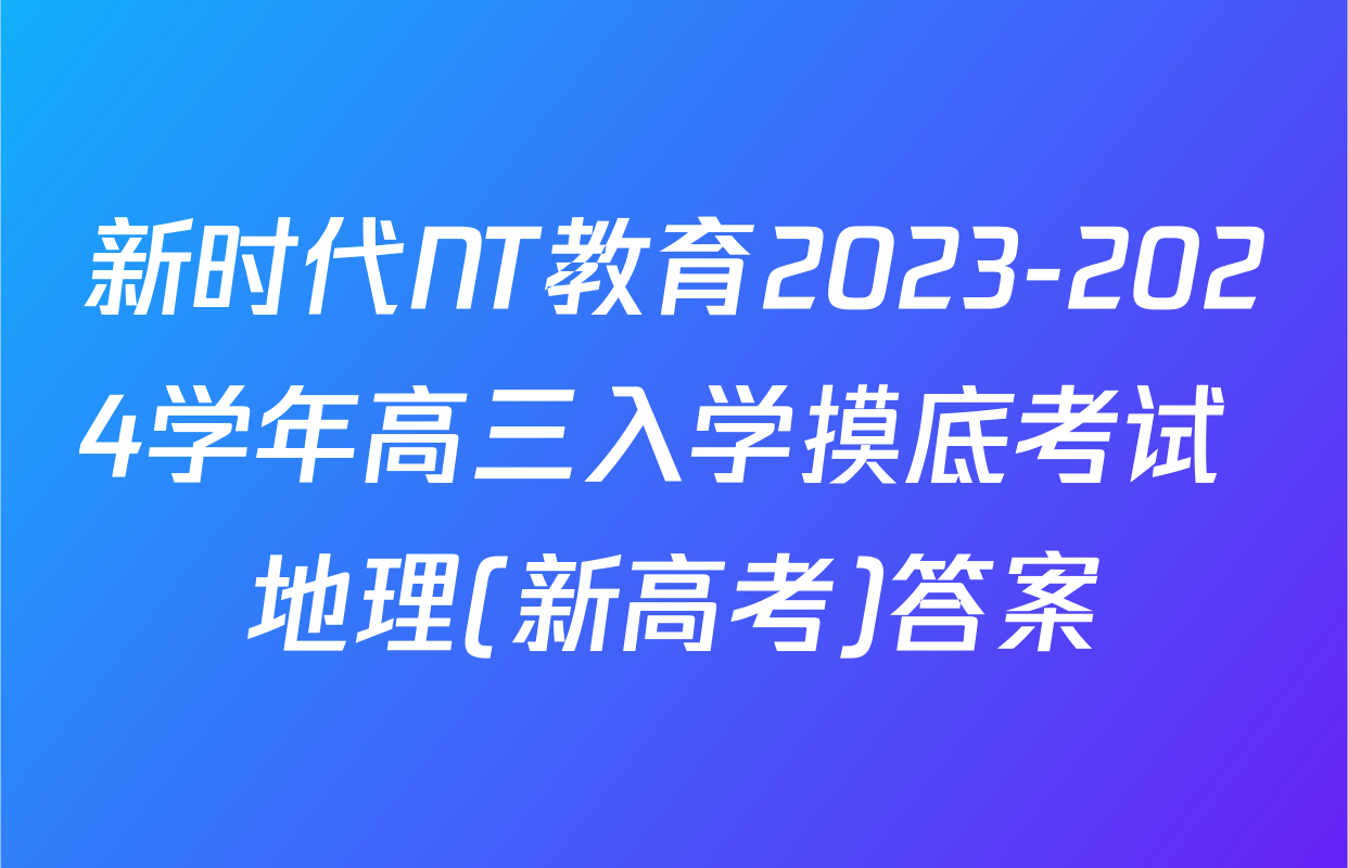新时代NT教育2023-2024学年高三入学摸底考试 地理(新高考)答案