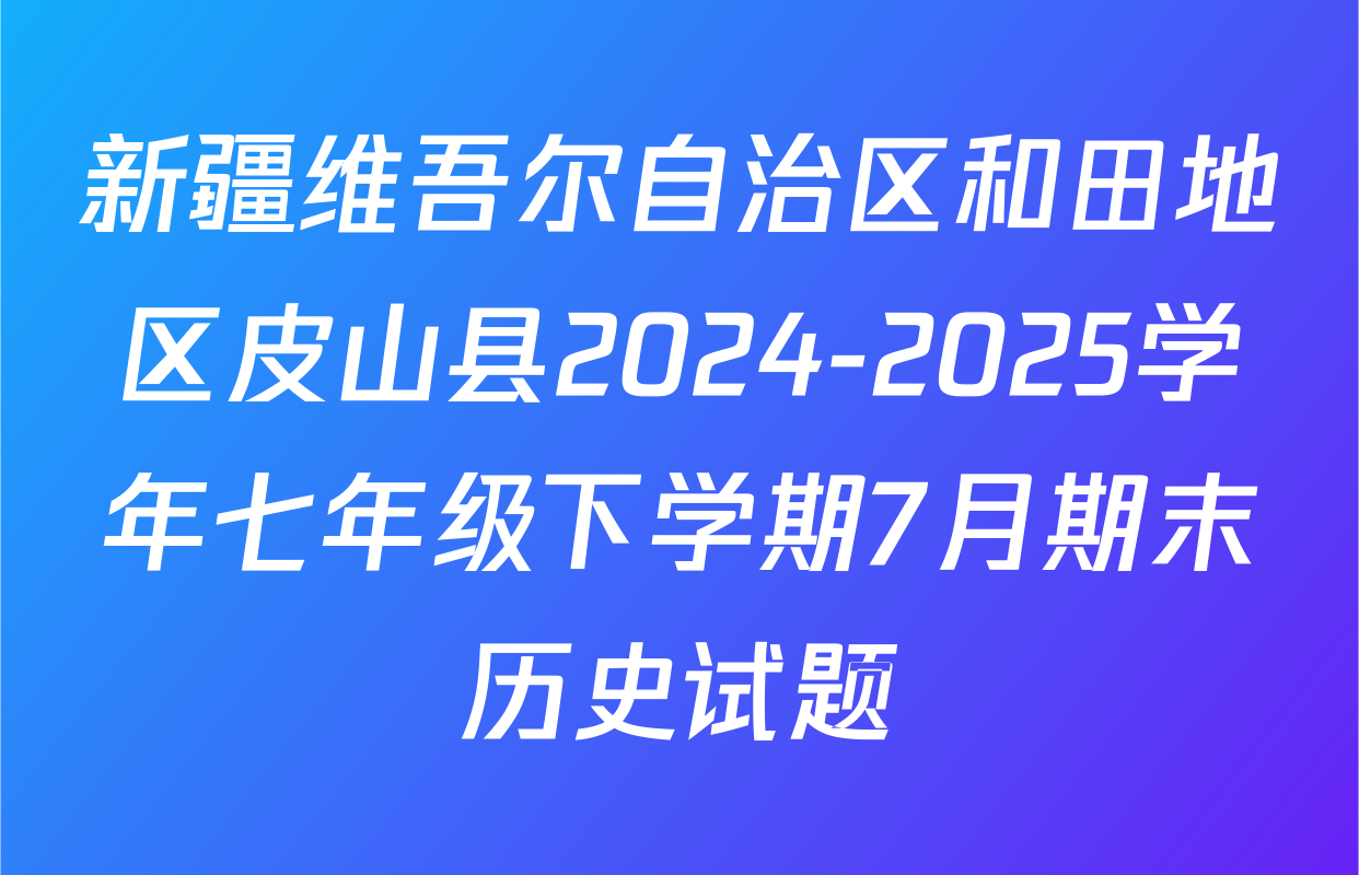 新疆维吾尔自治区和田地区皮山县2024-2025学年七年级下学期7月期末历史试题