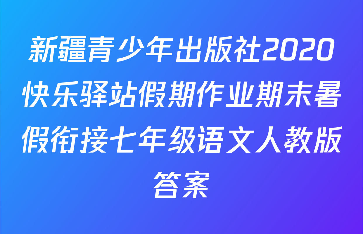 新疆青少年出版社2020快乐驿站假期作业期末暑假衔接七年级语文人教版答案