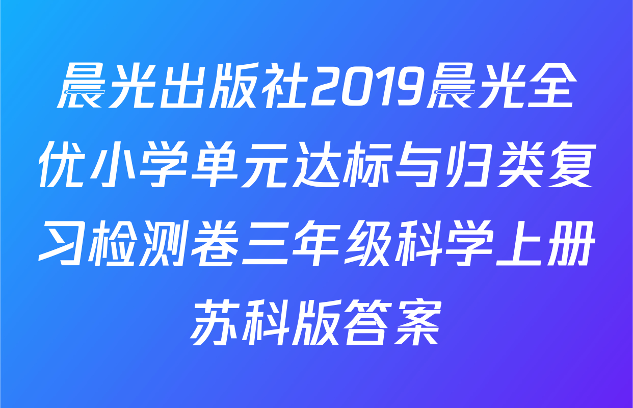 晨光出版社2019晨光全优小学单元达标与归类复习检测卷三年级科学上册苏科版答案