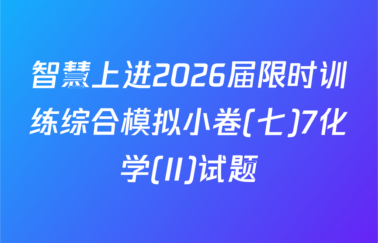 智慧上进2026届限时训练综合模拟小卷(七)7化学(II)试题