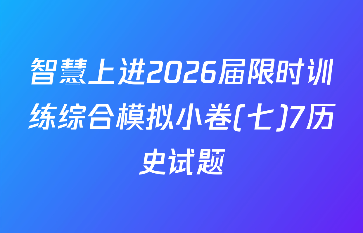 智慧上进2026届限时训练综合模拟小卷(七)7历史试题