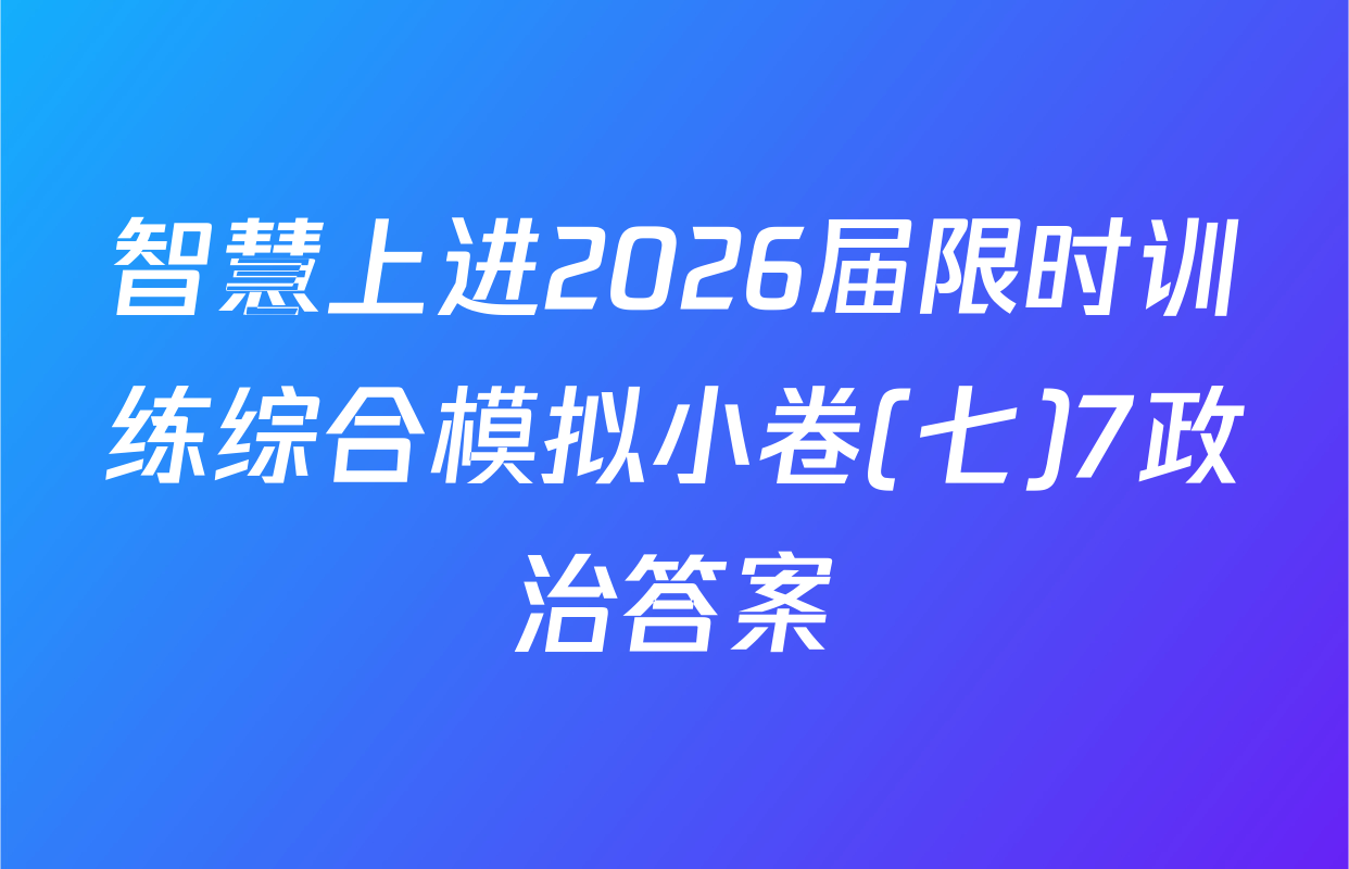 智慧上进2026届限时训练综合模拟小卷(七)7政治答案