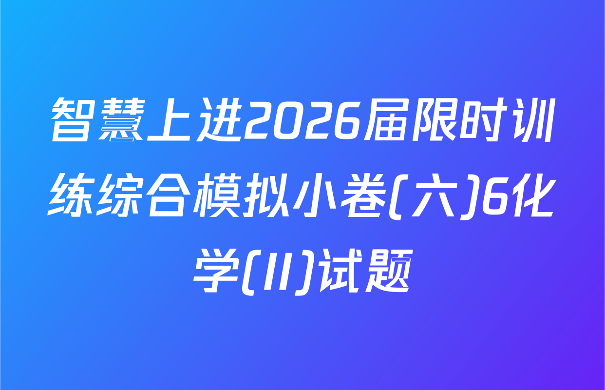 智慧上进2026届限时训练综合模拟小卷(六)6化学(II)试题