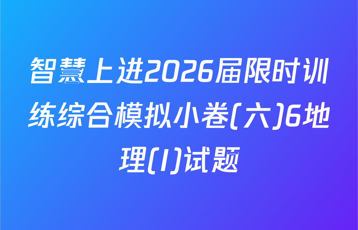 智慧上进2026届限时训练综合模拟小卷(六)6地理(I)试题