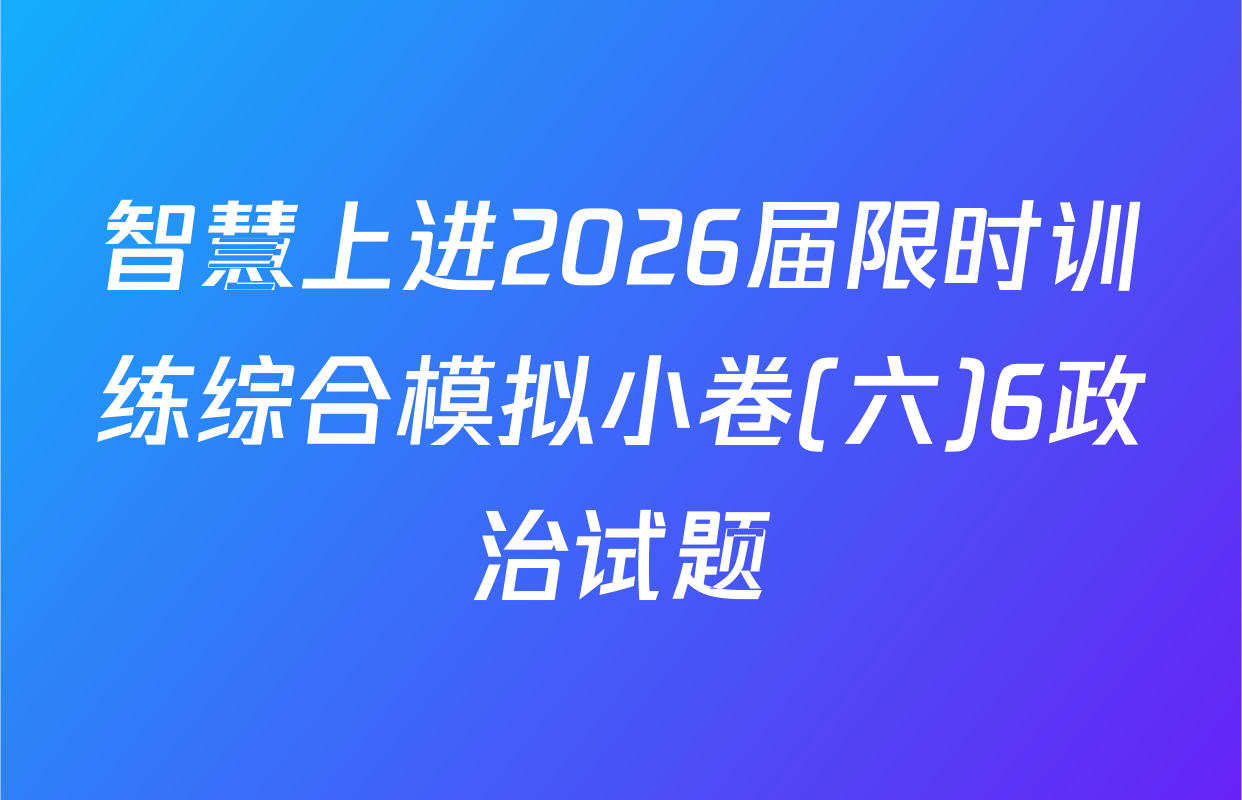 智慧上进2026届限时训练综合模拟小卷(六)6政治试题