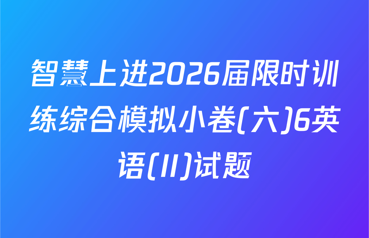 智慧上进2026届限时训练综合模拟小卷(六)6英语(II)试题