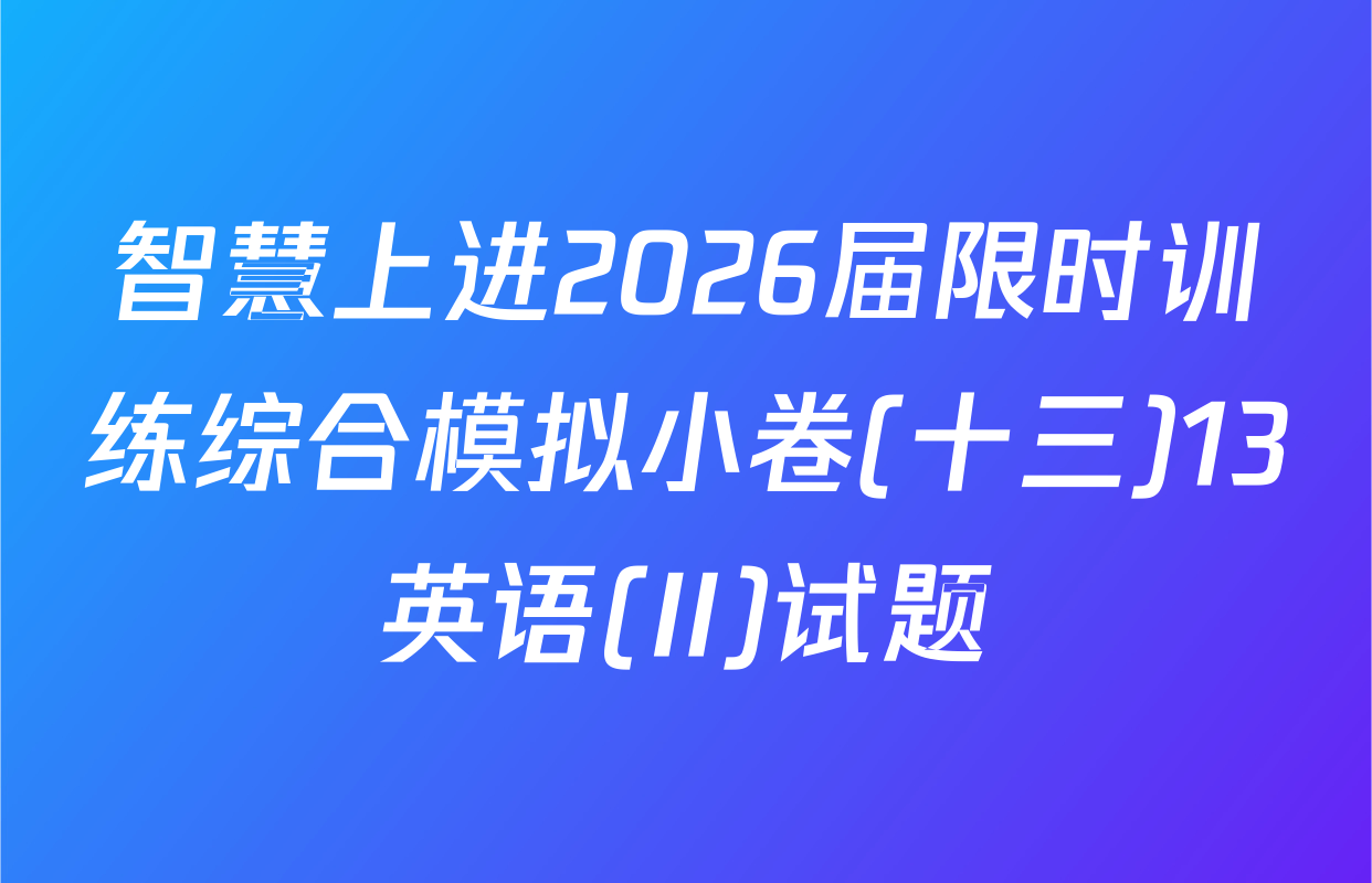 智慧上进2026届限时训练综合模拟小卷(十三)13英语(II)试题