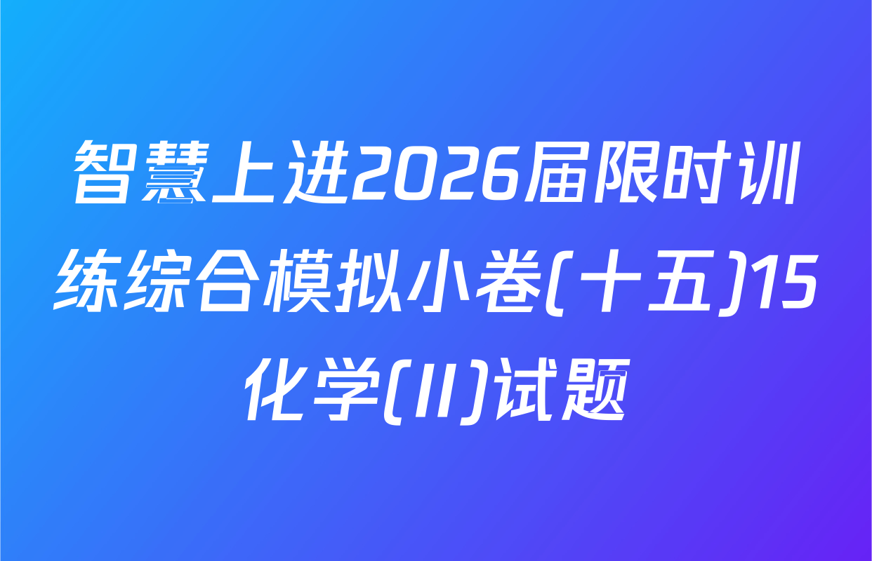 智慧上进2026届限时训练综合模拟小卷(十五)15化学(II)试题