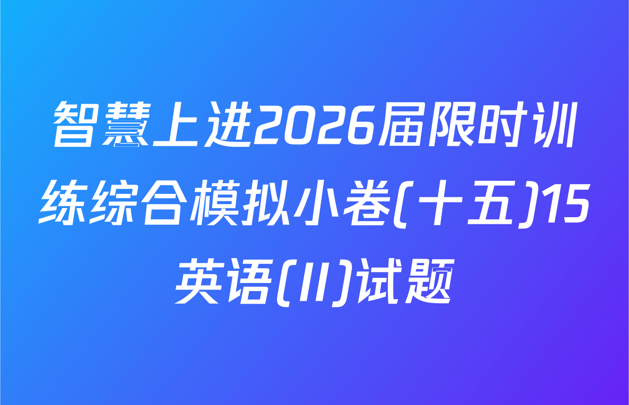 智慧上进2026届限时训练综合模拟小卷(十五)15英语(II)试题