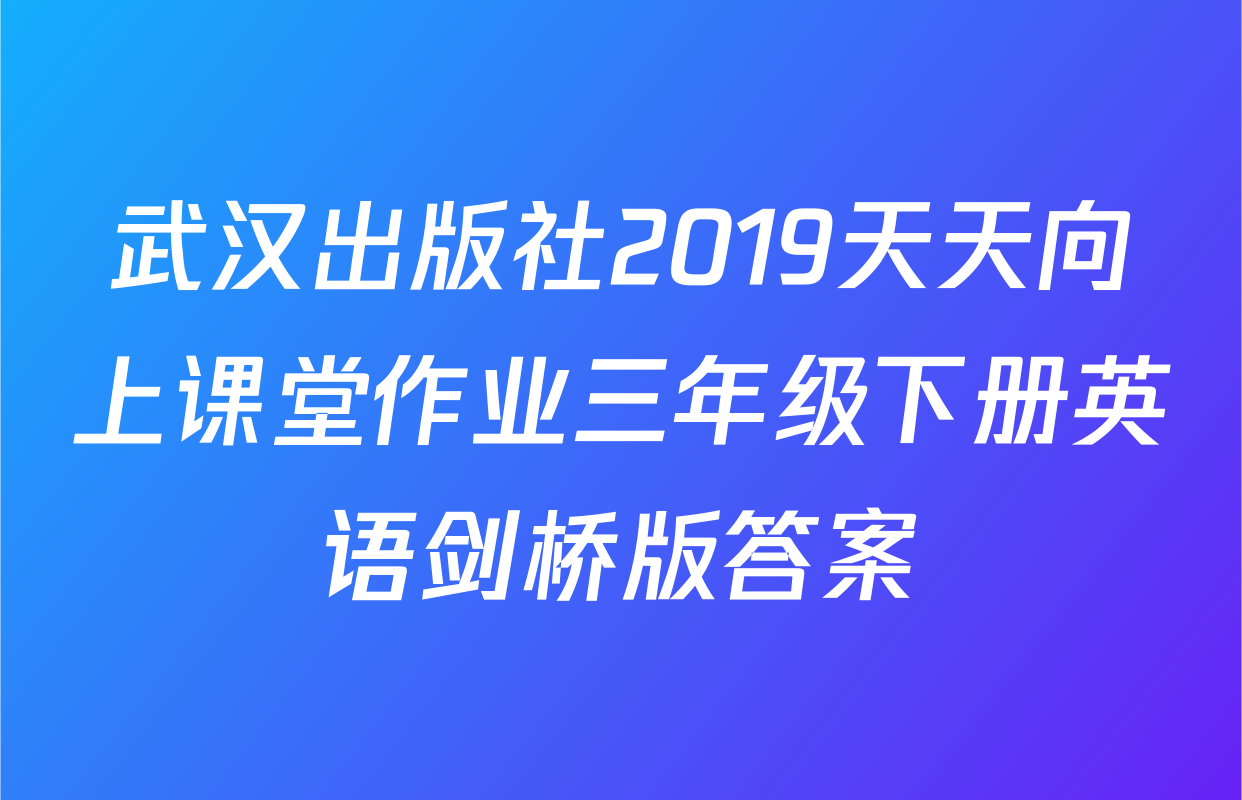 武汉出版社2019天天向上课堂作业三年级下册英语剑桥版答案