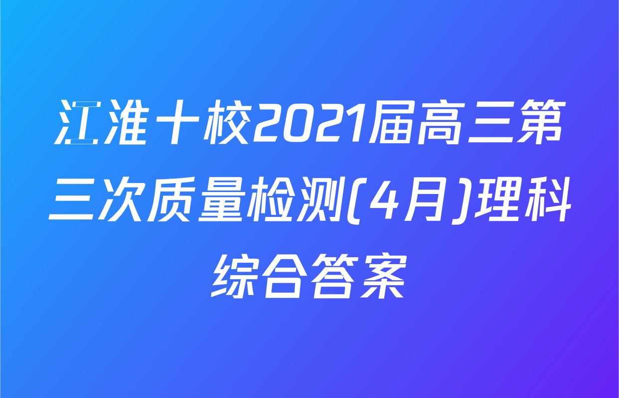 江淮十校2021届高三第三次质量检测(4月)理科综合答案