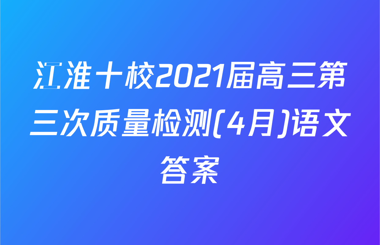 江淮十校2021届高三第三次质量检测(4月)语文答案