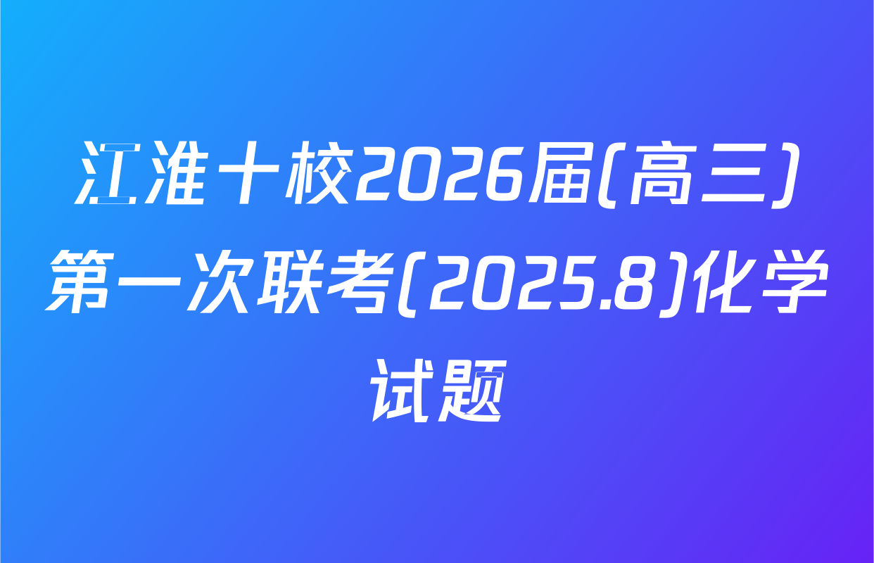 江淮十校2026届(高三)第一次联考(2025.8)化学试题