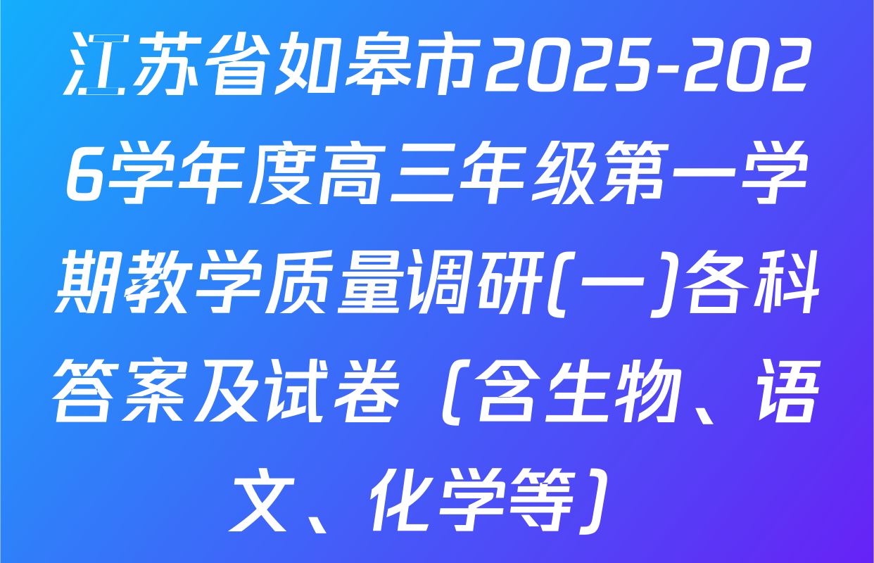 江苏省如皋市2025-2026学年度高三年级第一学期教学质量调研(一)各科答案及试卷（含生物、语文、化学等）