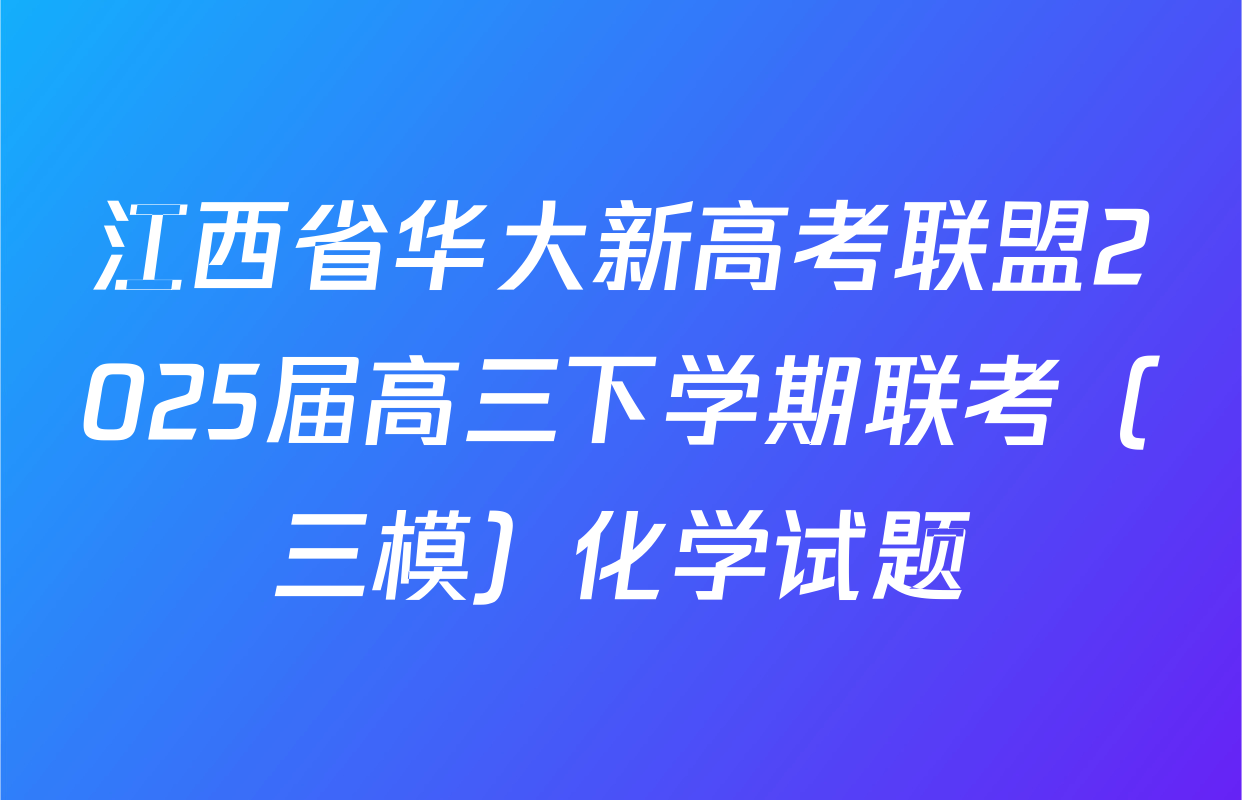 江西省华大新高考联盟2025届高三下学期联考（三模）化学试题