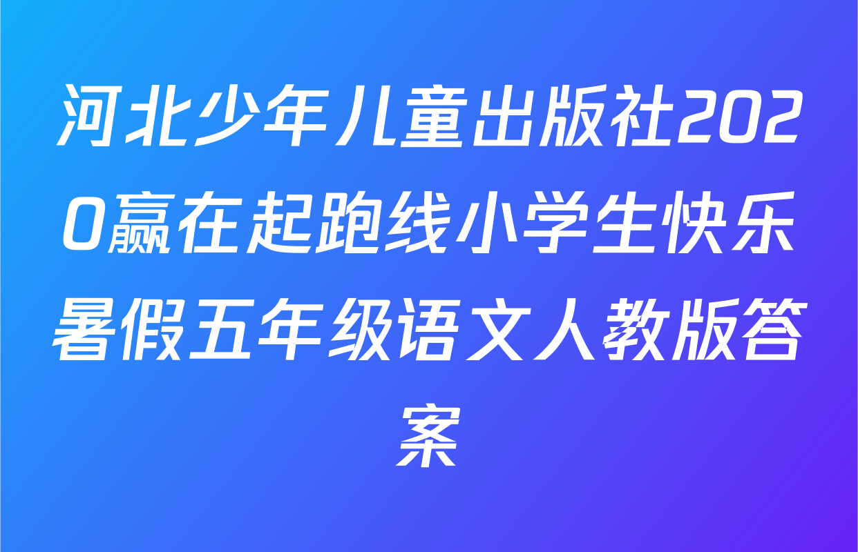 河北少年儿童出版社2020赢在起跑线小学生快乐暑假五年级语文人教版答案