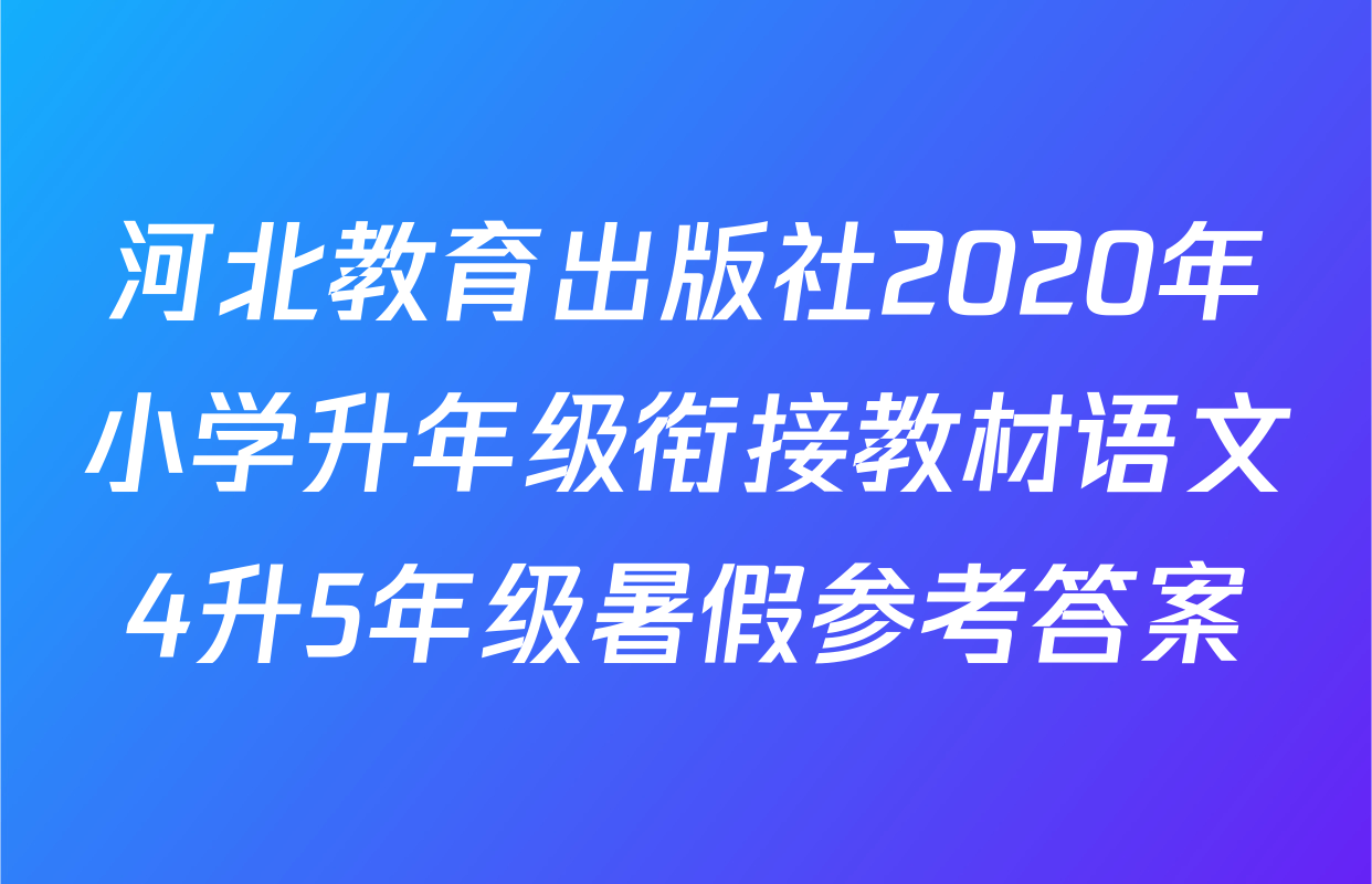 河北教育出版社2020年小学升年级衔接教材语文4升5年级暑假参考答案