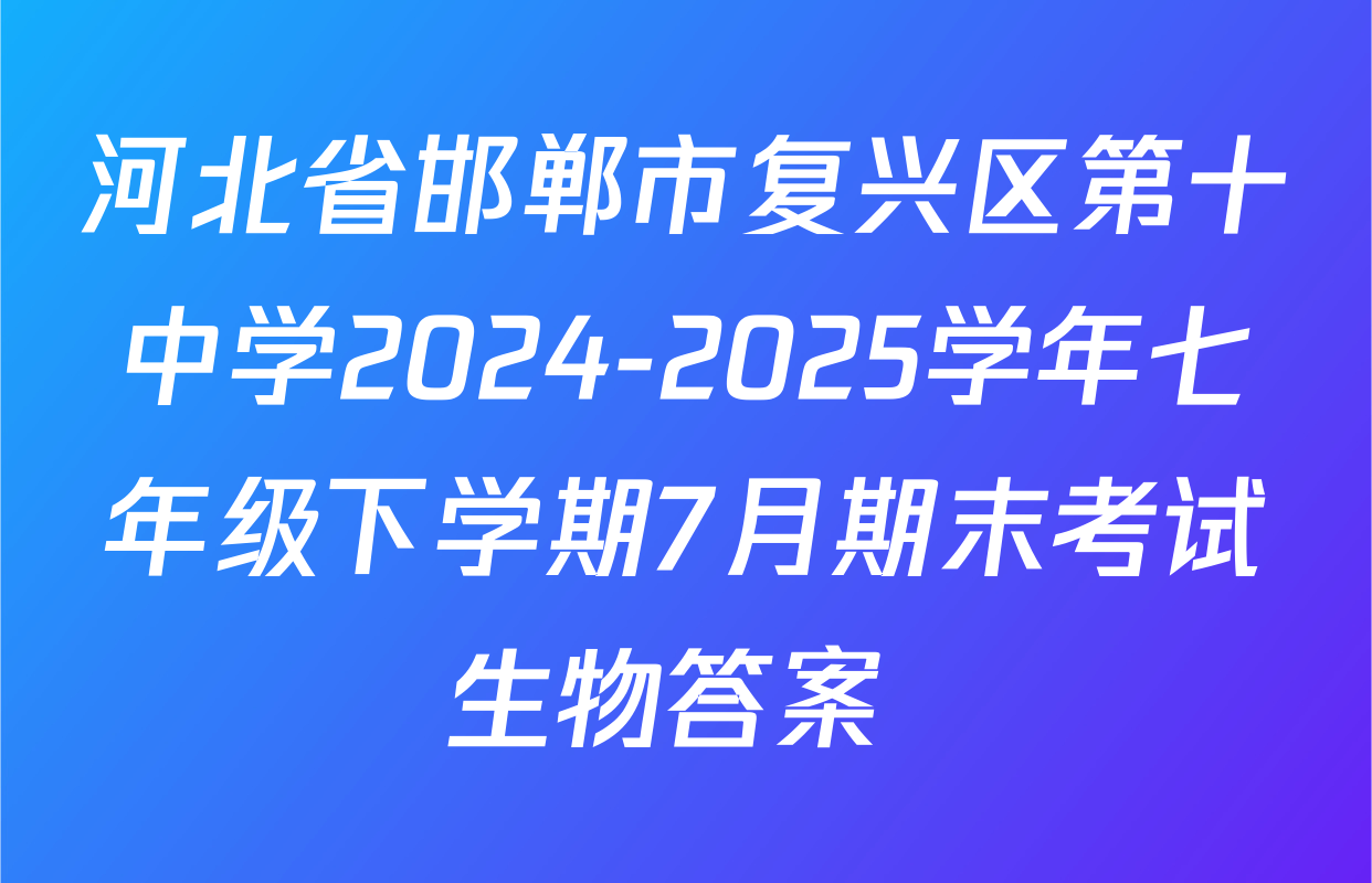 河北省邯郸市复兴区第十中学2024-2025学年七年级下学期7月期末考试生物答案 