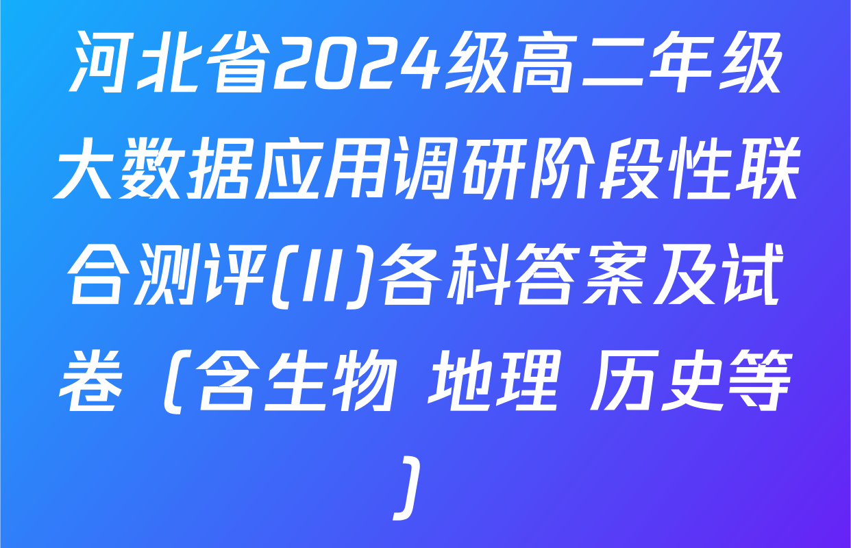 河北省2024级高二年级大数据应用调研阶段性联合测评(II)各科答案及试卷（含生物 地理 历史等）