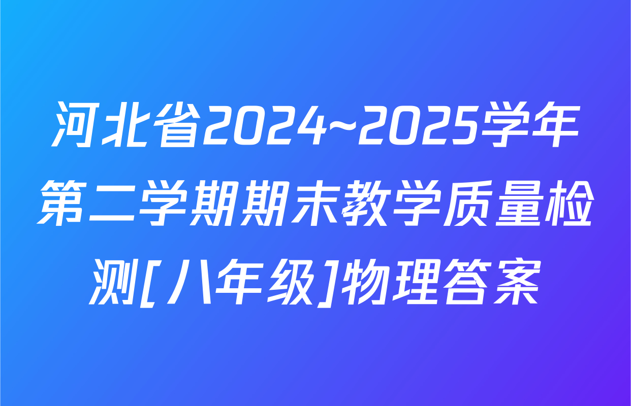 河北省2024~2025学年第二学期期末教学质量检测[八年级]物理答案