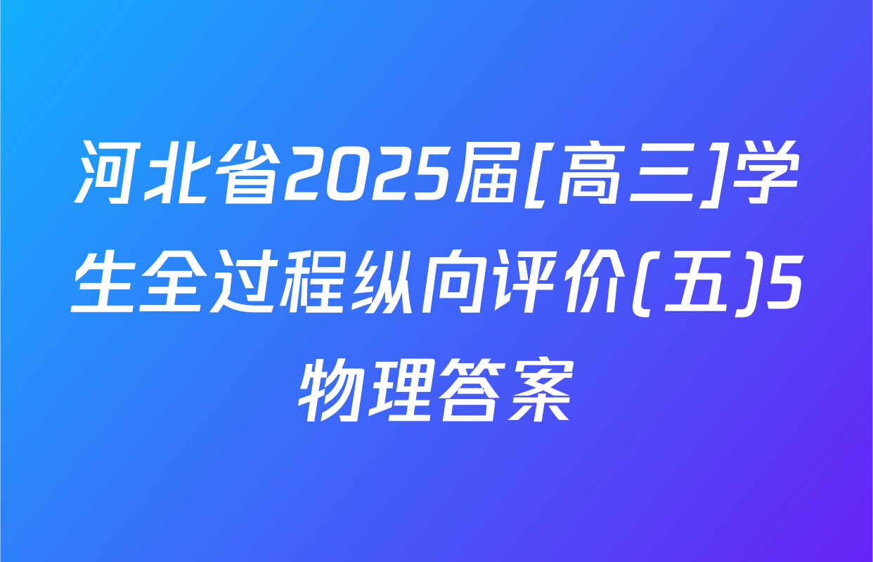 河北省2025届[高三]学生全过程纵向评价(五)5物理答案