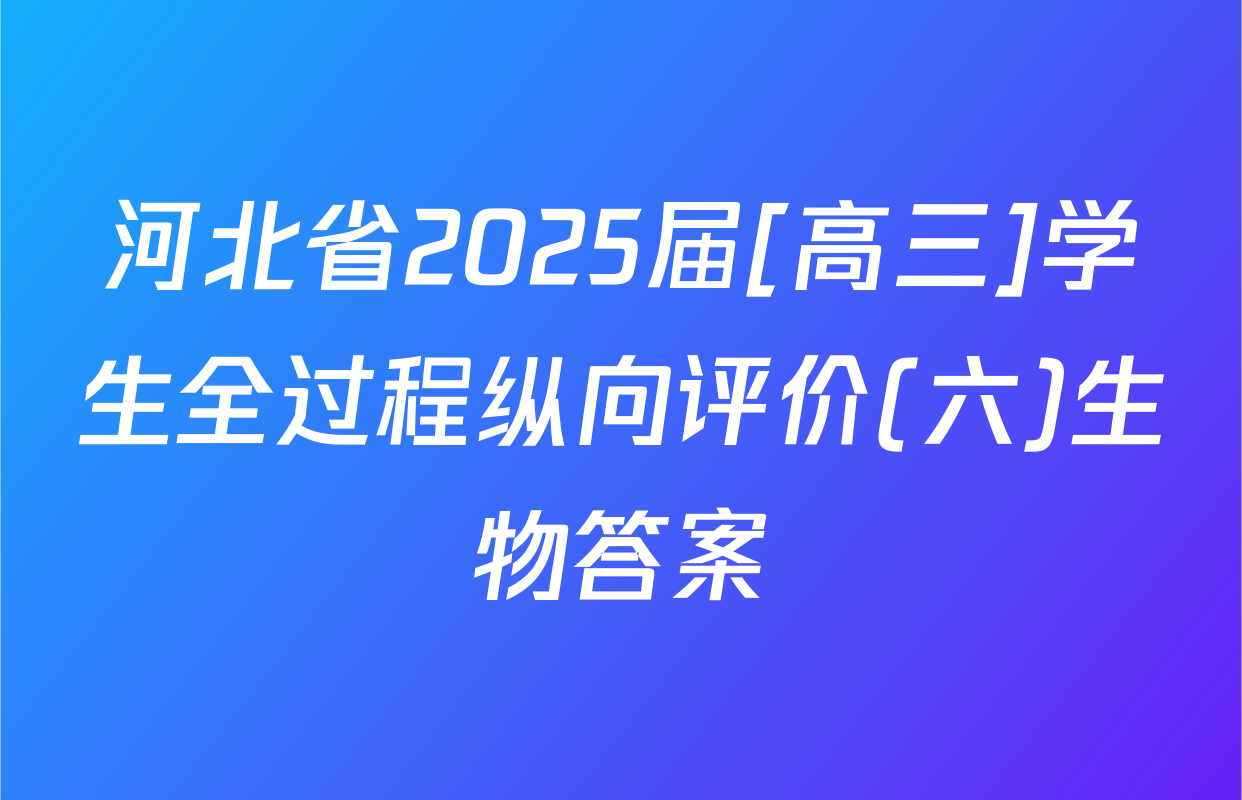 河北省2025届[高三]学生全过程纵向评价(六)生物答案