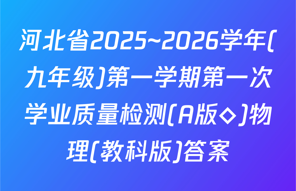 河北省2025~2026学年(九年级)第一学期第一次学业质量检测(A版◇)物理(教科版)答案