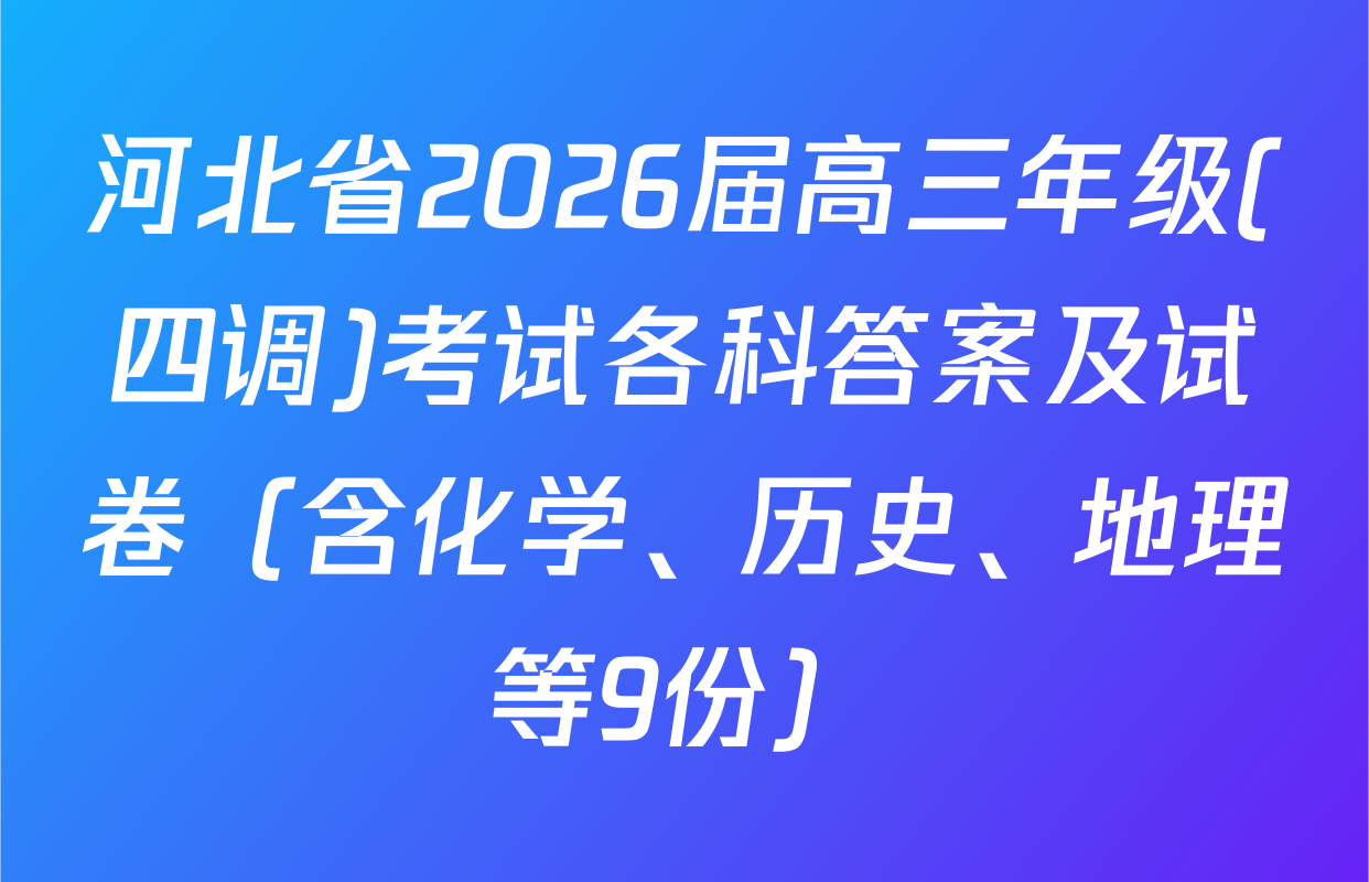河北省2026届高三年级(四调)考试各科答案及试卷（含化学、历史、地理等9份）
