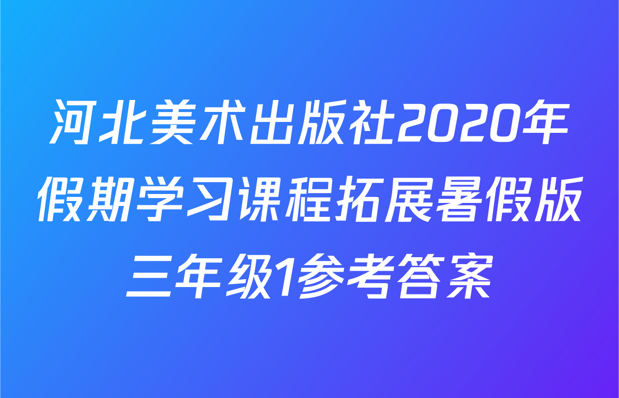 河北美术出版社2020年假期学习课程拓展暑假版三年级1参考答案