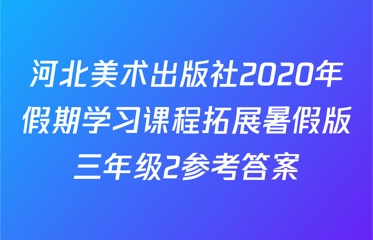 河北美术出版社2020年假期学习课程拓展暑假版三年级2参考答案