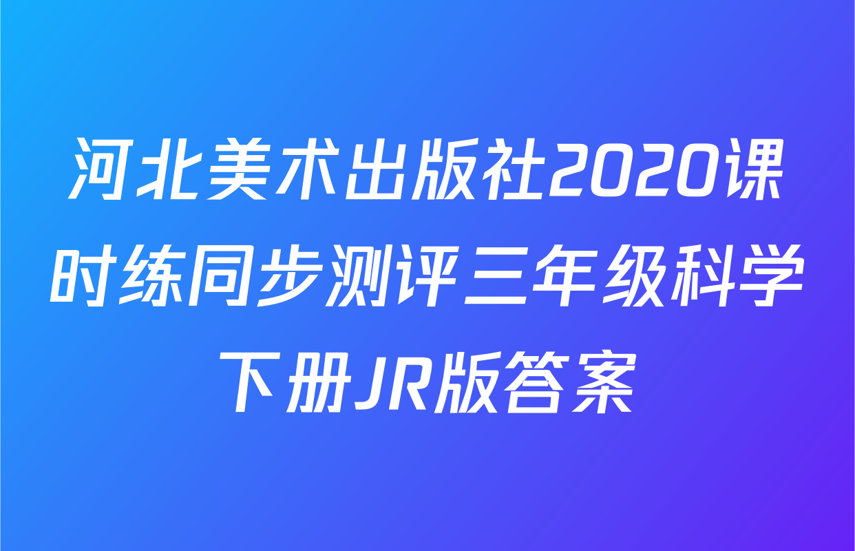 河北美术出版社2020课时练同步测评三年级科学下册JR版答案