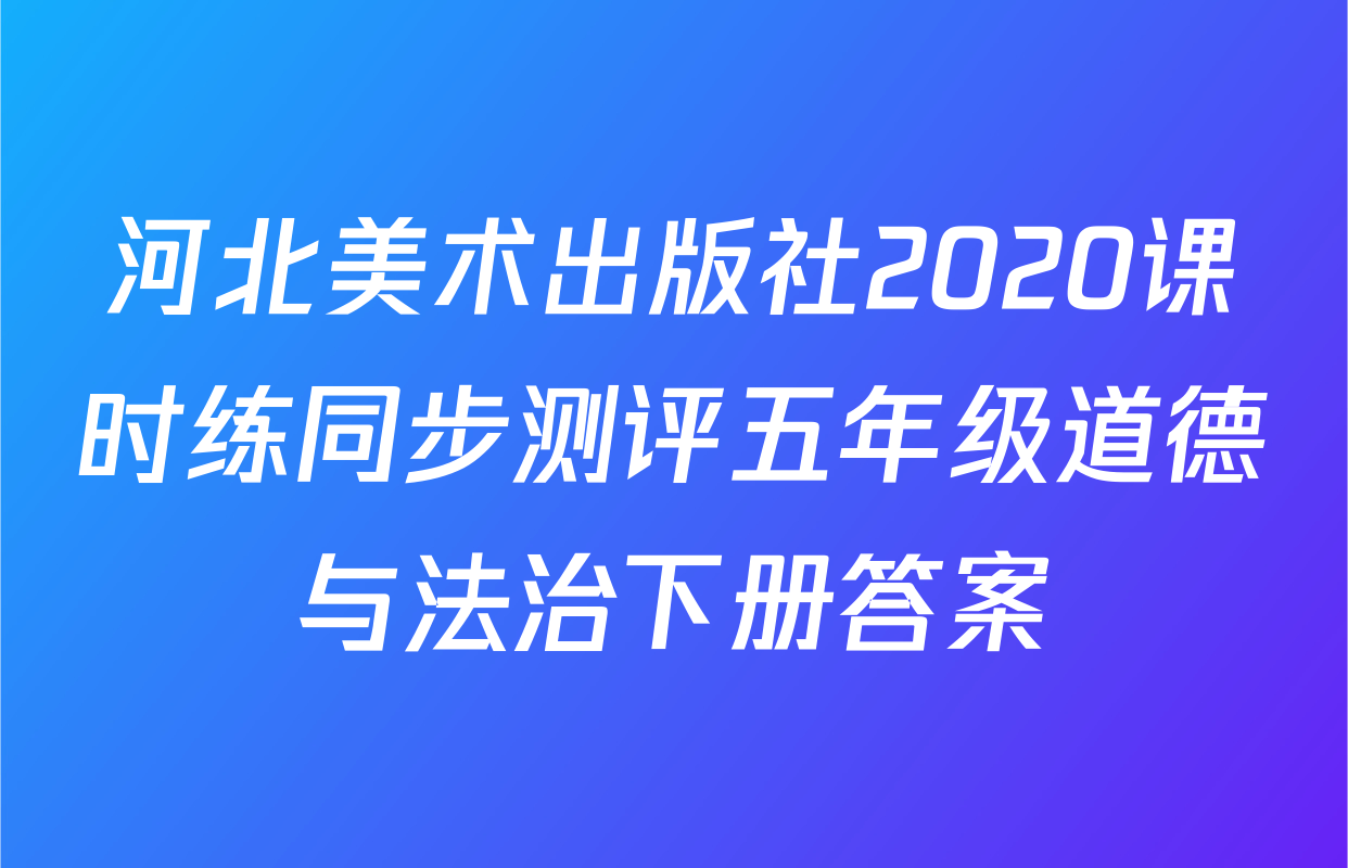 河北美术出版社2020课时练同步测评五年级道德与法治下册答案