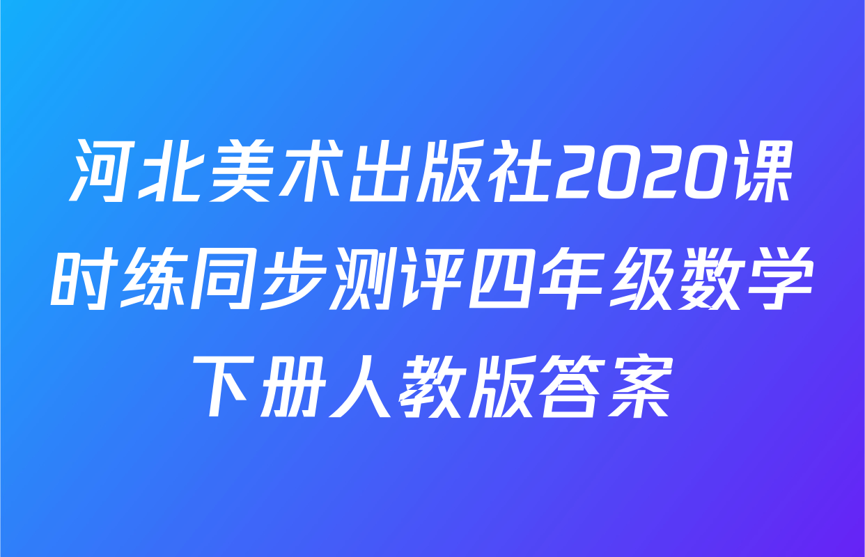 河北美术出版社2020课时练同步测评四年级数学下册人教版答案