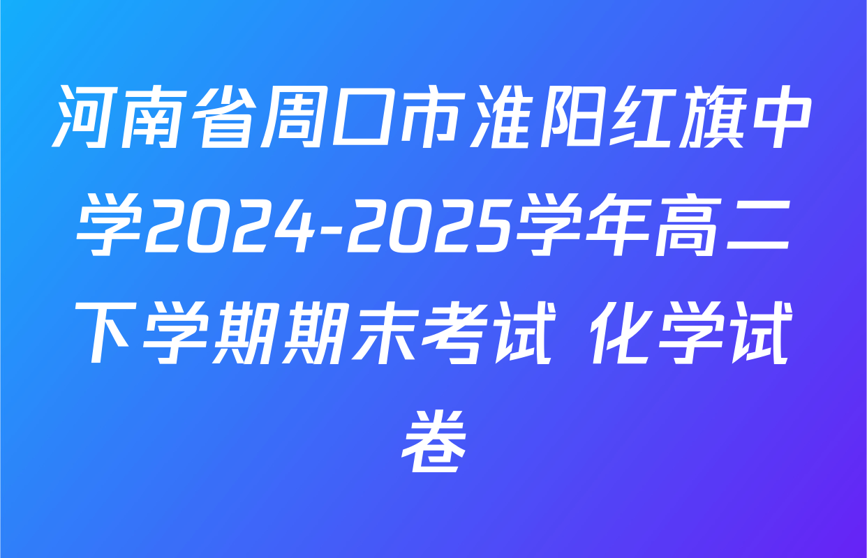 河南省周口市淮阳红旗中学2024-2025学年高二下学期期末考试 化学试卷