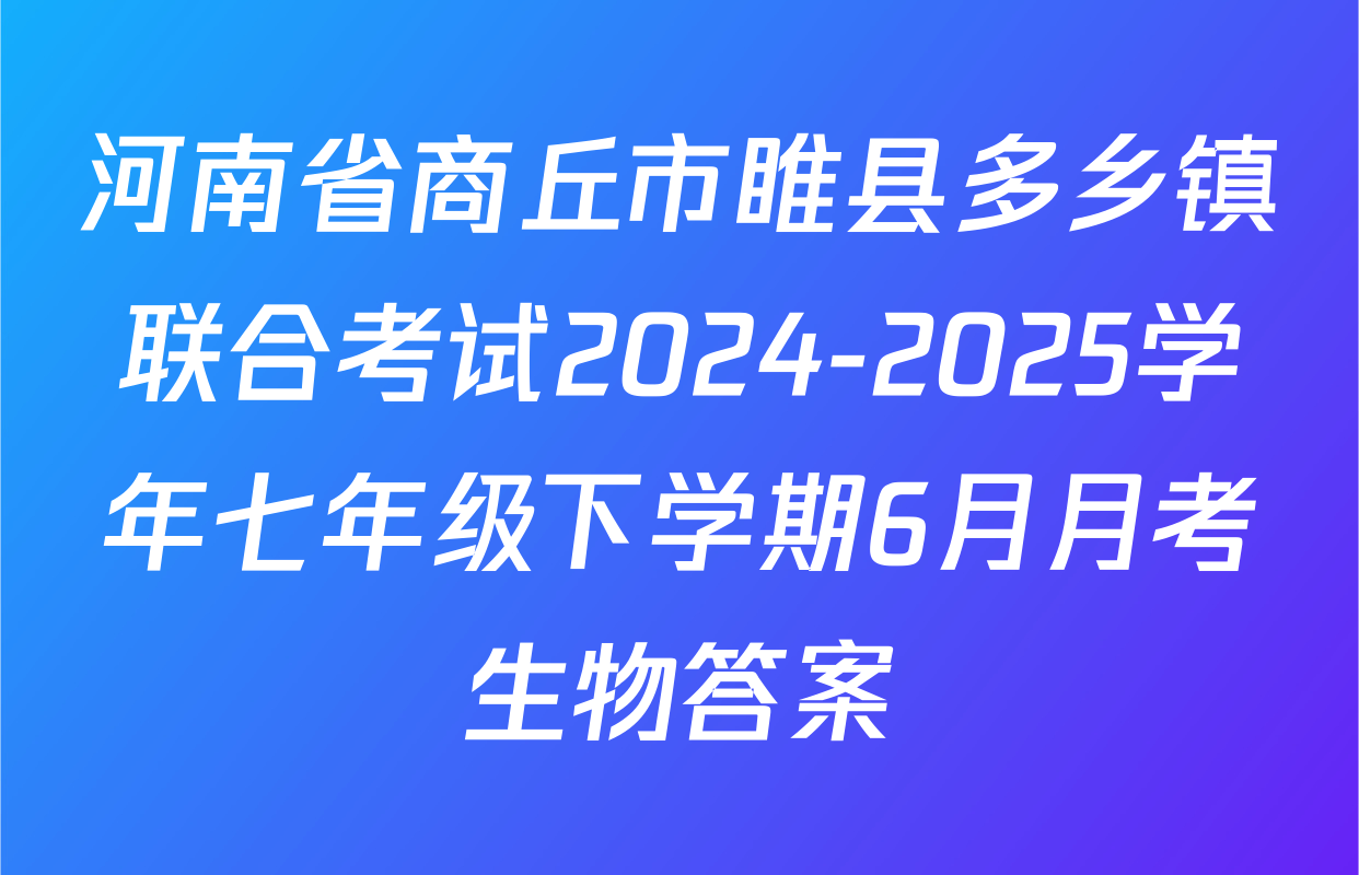 河南省商丘市睢县多乡镇联合考试2024-2025学年七年级下学期6月月考生物答案
